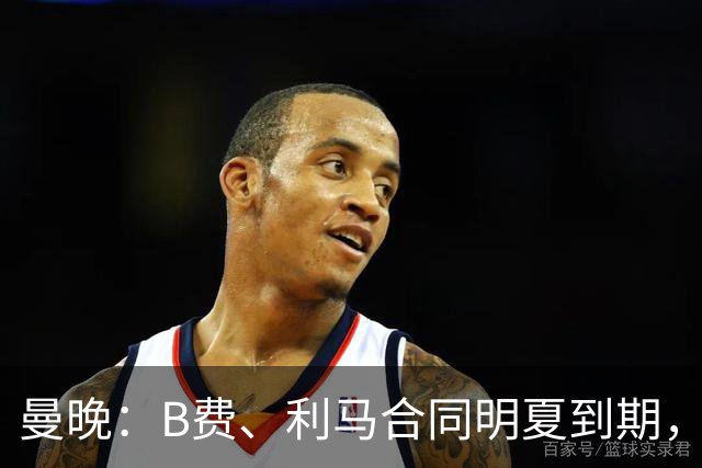 曼晚：B费、利马合同明夏到期，曼联有两人的续约选项